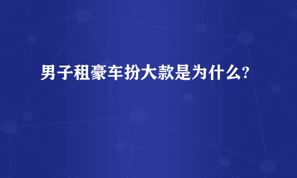 男子租豪车扮大款是为什么?