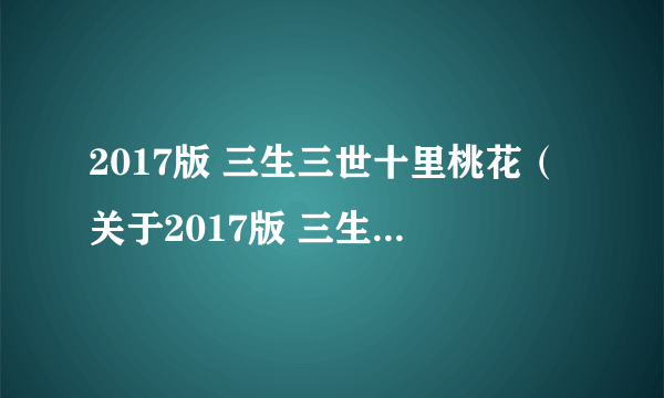 2017版 三生三世十里桃花（关于2017版 三生三世十里桃花的简介）