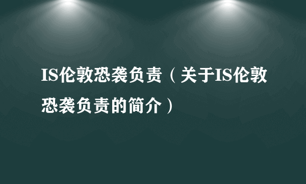 IS伦敦恐袭负责（关于IS伦敦恐袭负责的简介）