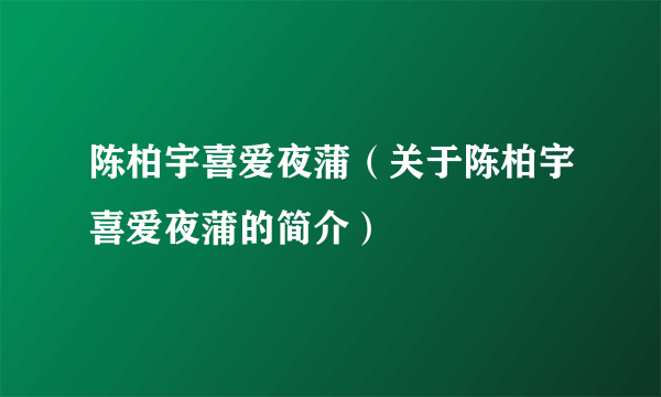 陈柏宇喜爱夜蒲（关于陈柏宇喜爱夜蒲的简介）