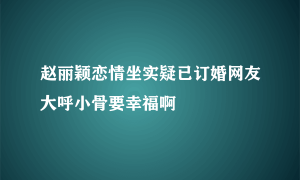 赵丽颖恋情坐实疑已订婚网友大呼小骨要幸福啊