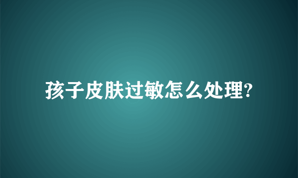 孩子皮肤过敏怎么处理?