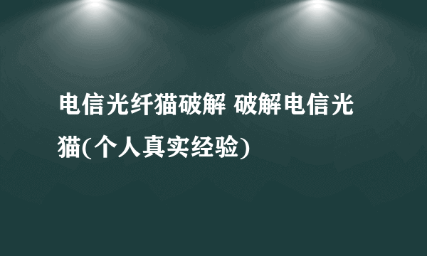 电信光纤猫破解 破解电信光猫(个人真实经验)