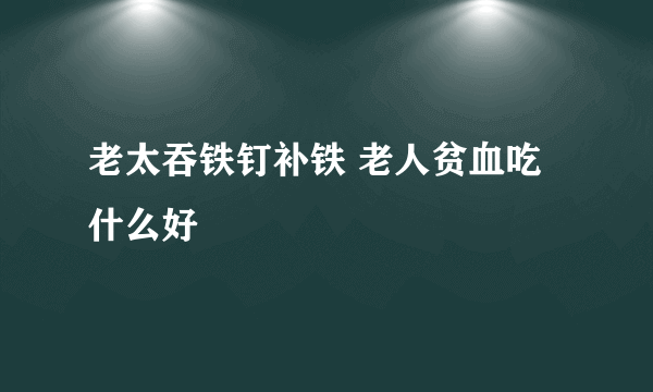 老太吞铁钉补铁 老人贫血吃什么好