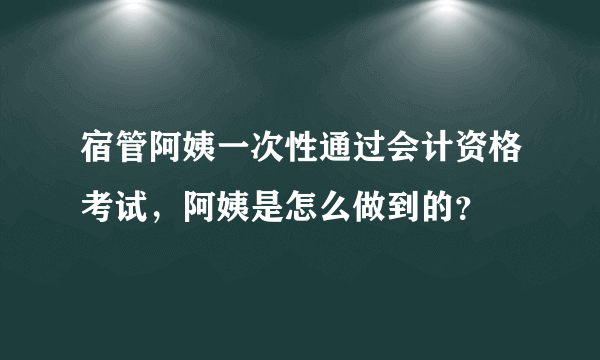 宿管阿姨一次性通过会计资格考试，阿姨是怎么做到的？