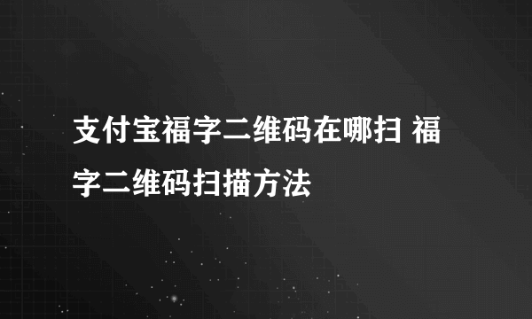 支付宝福字二维码在哪扫 福字二维码扫描方法