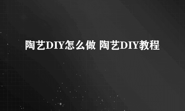 陶艺DIY怎么做 陶艺DIY教程