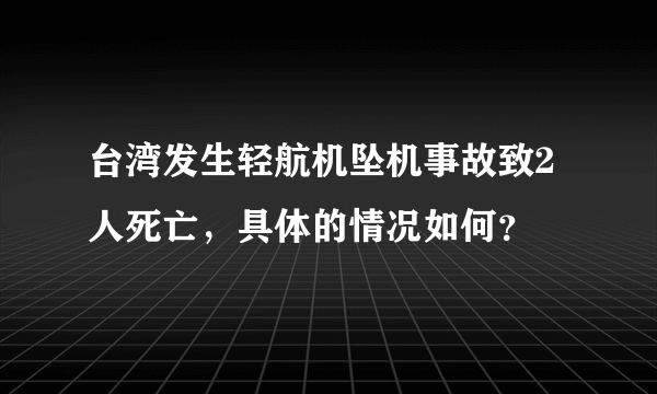 台湾发生轻航机坠机事故致2人死亡，具体的情况如何？