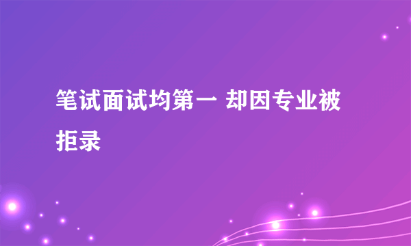 笔试面试均第一 却因专业被拒录