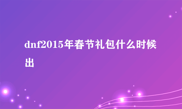 dnf2015年春节礼包什么时候出