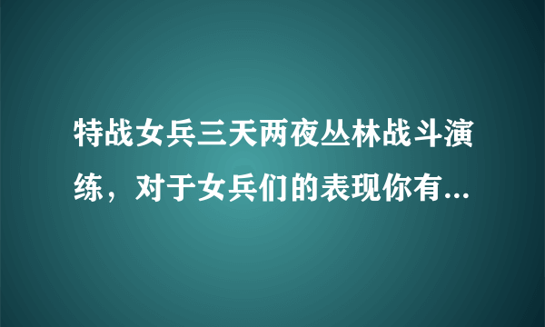 特战女兵三天两夜丛林战斗演练，对于女兵们的表现你有何评价？