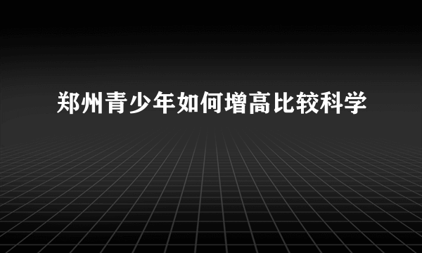 郑州青少年如何增高比较科学