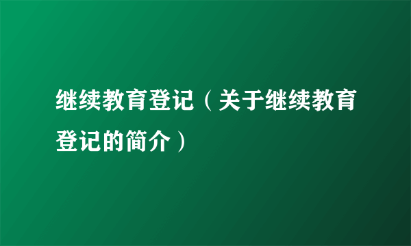 继续教育登记（关于继续教育登记的简介）