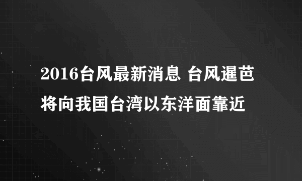 2016台风最新消息 台风暹芭将向我国台湾以东洋面靠近