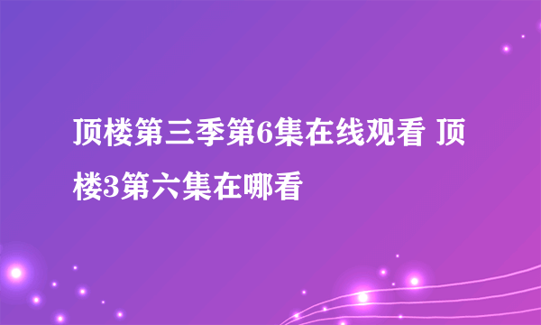 顶楼第三季第6集在线观看 顶楼3第六集在哪看