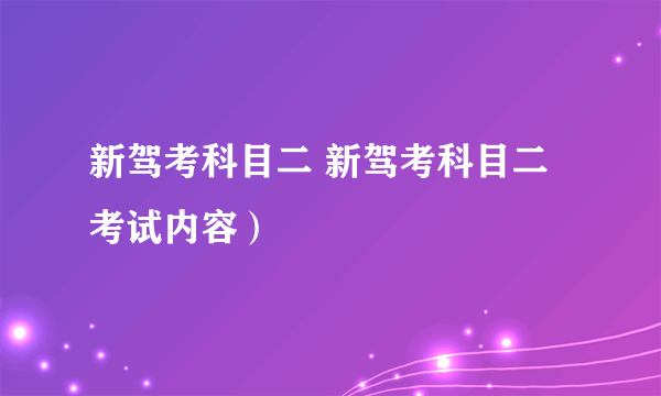 新驾考科目二 新驾考科目二考试内容）