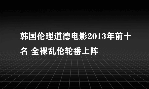 韩国伦理道德电影2013年前十名 全裸乱伦轮番上阵