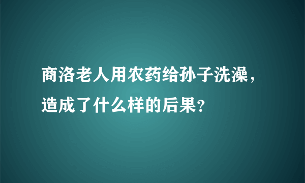 商洛老人用农药给孙子洗澡，造成了什么样的后果？