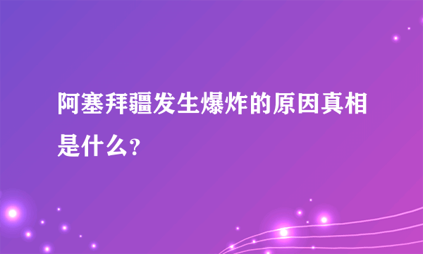 阿塞拜疆发生爆炸的原因真相是什么？