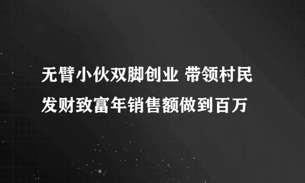 无臂小伙双脚创业 带领村民发财致富年销售额做到百万