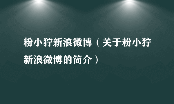 粉小狞新浪微博（关于粉小狞新浪微博的简介）