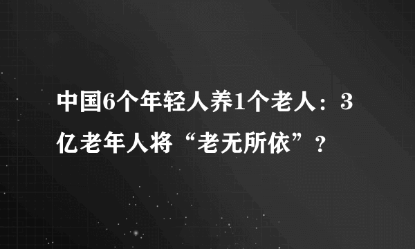 中国6个年轻人养1个老人：3亿老年人将“老无所依”？