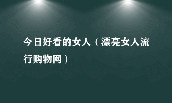 今日好看的女人（漂亮女人流行购物网）