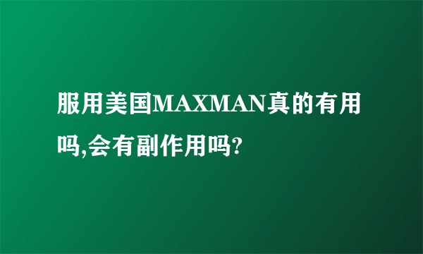 服用美国MAXMAN真的有用吗,会有副作用吗?