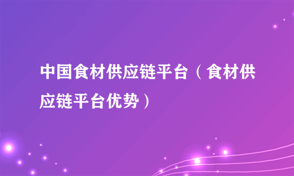 中国食材供应链平台（食材供应链平台优势）