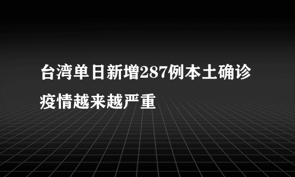 台湾单日新增287例本土确诊 疫情越来越严重