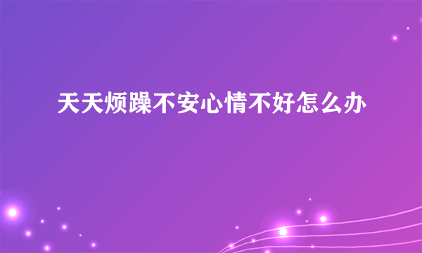 天天烦躁不安心情不好怎么办