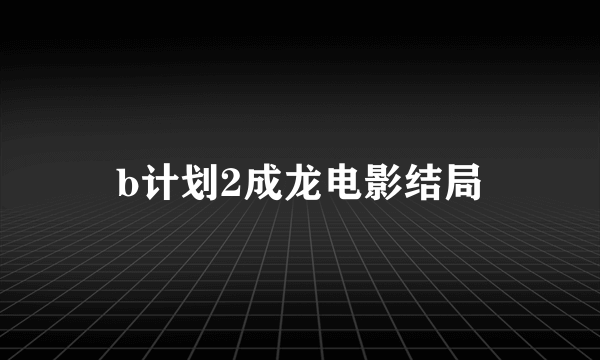 b计划2成龙电影结局