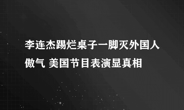 李连杰踢烂桌子一脚灭外国人傲气 美国节目表演显真相