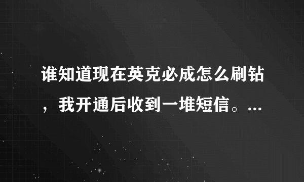 谁知道现在英克必成怎么刷钻，我开通后收到一堆短信。。搞得我怕怕的