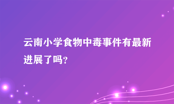 云南小学食物中毒事件有最新进展了吗？