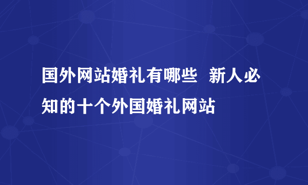 国外网站婚礼有哪些  新人必知的十个外国婚礼网站