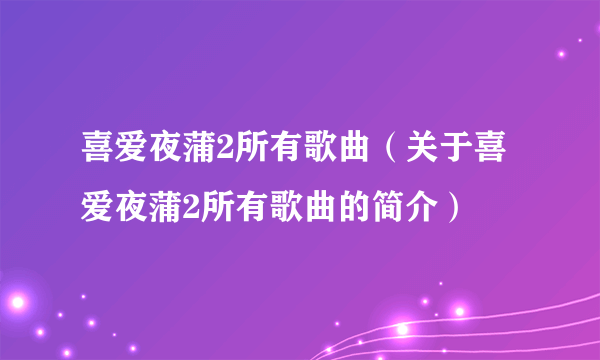 喜爱夜蒲2所有歌曲（关于喜爱夜蒲2所有歌曲的简介）