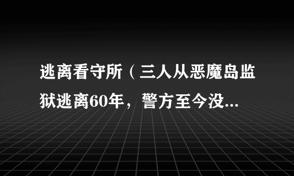 逃离看守所（三人从恶魔岛监狱逃离60年，警方至今没弄明白）