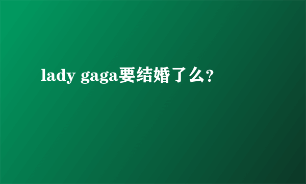 lady gaga要结婚了么？