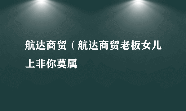 航达商贸（航达商贸老板女儿上非你莫属