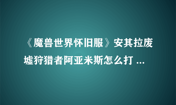 《魔兽世界怀旧服》安其拉废墟狩猎者阿亚米斯怎么打 狩猎者阿亚米斯打法攻略