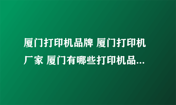 厦门打印机品牌 厦门打印机厂家 厦门有哪些打印机品牌【品牌库】