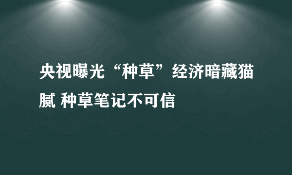 央视曝光“种草”经济暗藏猫腻 种草笔记不可信