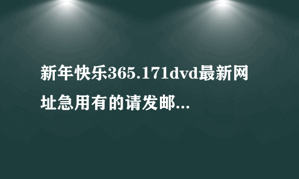 新年快乐365.171dvd最新网址急用有的请发邮箱363895064@163.com