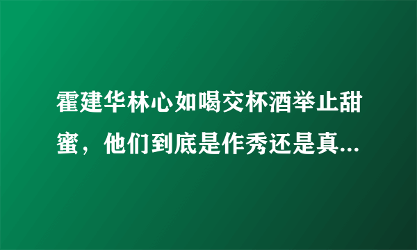 霍建华林心如喝交杯酒举止甜蜜，他们到底是作秀还是真的恩爱如初？