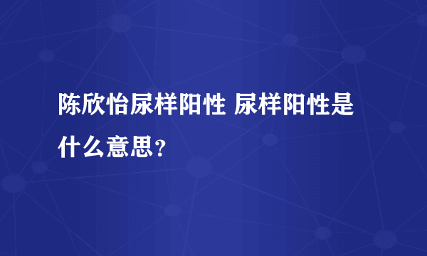 陈欣怡尿样阳性 尿样阳性是什么意思？