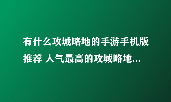 有什么攻城略地的手游手机版推荐 人气最高的攻城略地的手游手机版有什么