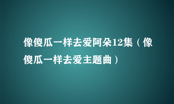 像傻瓜一样去爱阿朵12集（像傻瓜一样去爱主题曲）