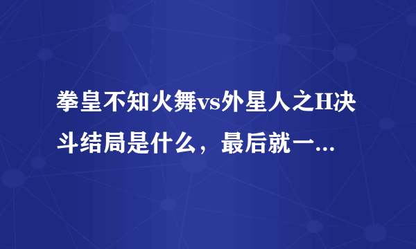 拳皇不知火舞vs外星人之H决斗结局是什么，最后就一直插？？拜托了各位 谢谢