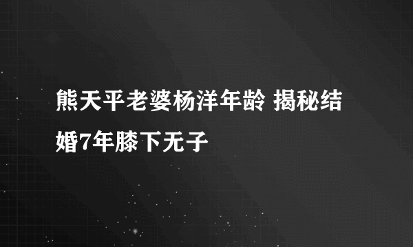 熊天平老婆杨洋年龄 揭秘结婚7年膝下无子